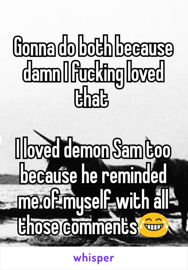 Gonna do both because damn I fucking loved that 

I loved demon Sam too because he reminded me of myself with all those comments😂