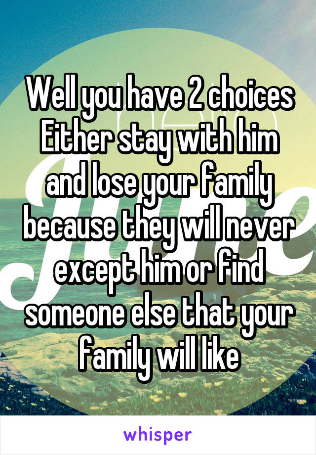 Well you have 2 choices Either stay with him and lose your family because they will never except him or find someone else that your family will like