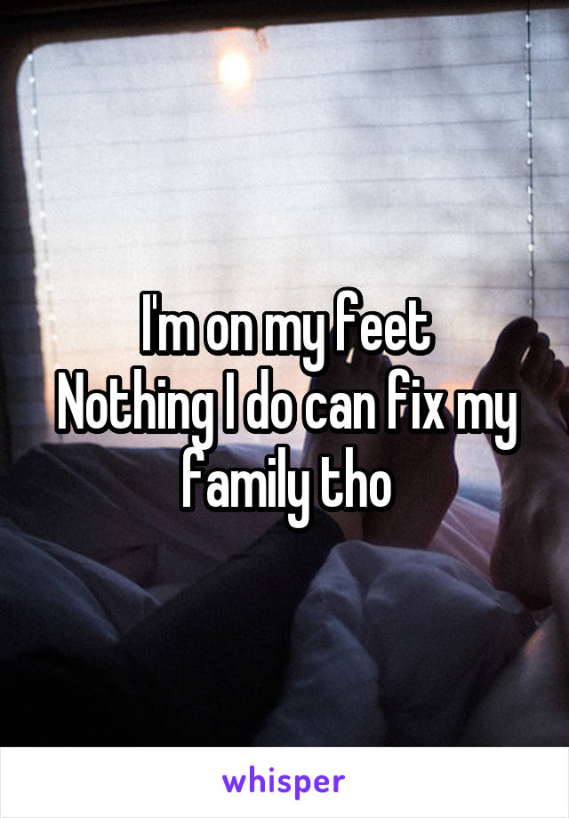 I'm on my feet
Nothing I do can fix my family tho