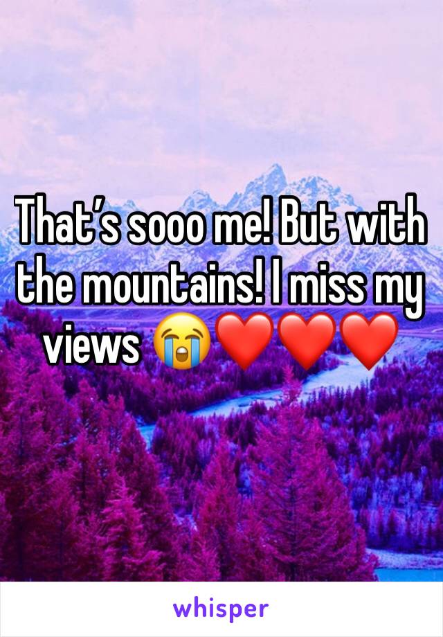 That’s sooo me! But with the mountains! I miss my views 😭❤️❤️❤️