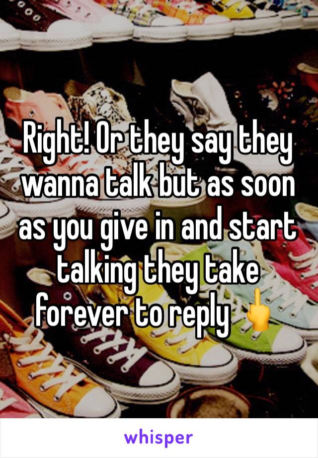 Right! Or they say they wanna talk but as soon as you give in and start talking they take forever to reply 🖕