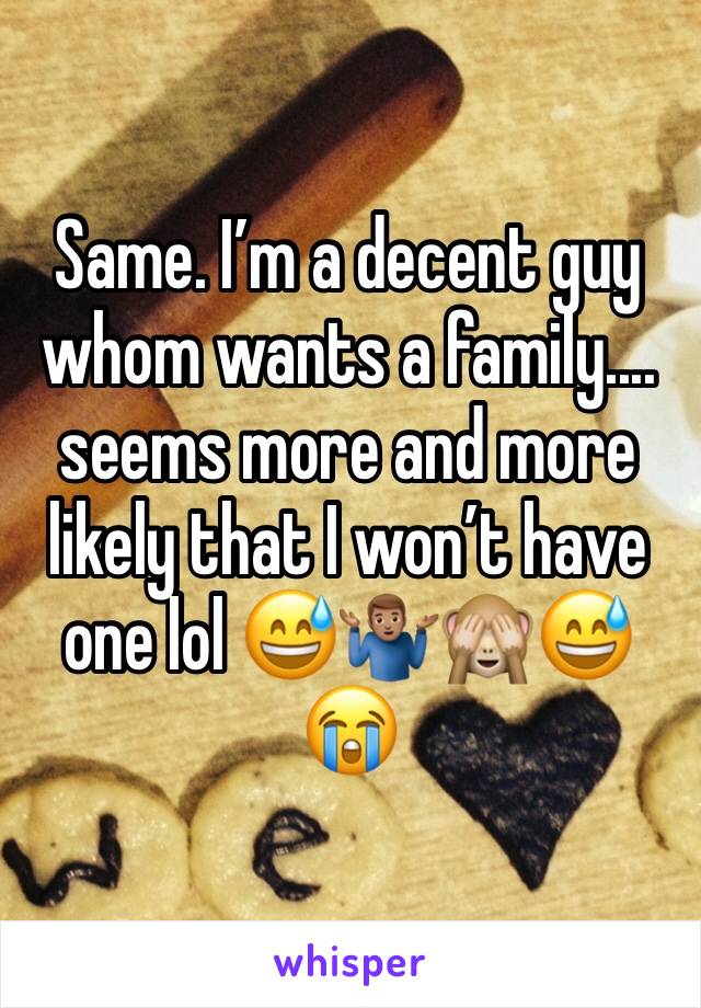 Same. I’m a decent guy whom wants a family.... seems more and more likely that I won’t have one lol 😅🤷🏽‍♂️🙈😅😭
