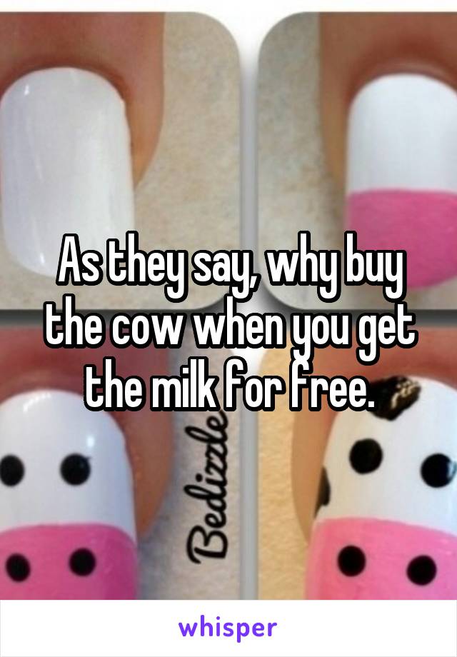 As they say, why buy the cow when you get the milk for free.