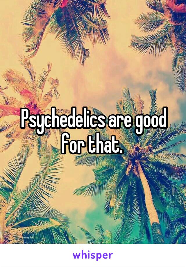 Psychedelics are good for that. 