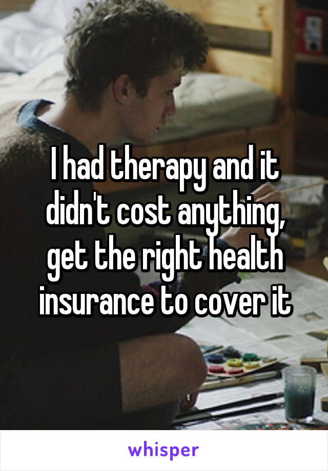 I had therapy and it didn't cost anything, get the right health insurance to cover it