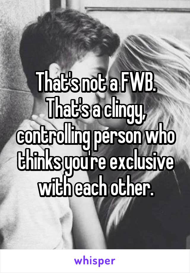 That's not a FWB.
That's a clingy, controlling person who thinks you're exclusive with each other.