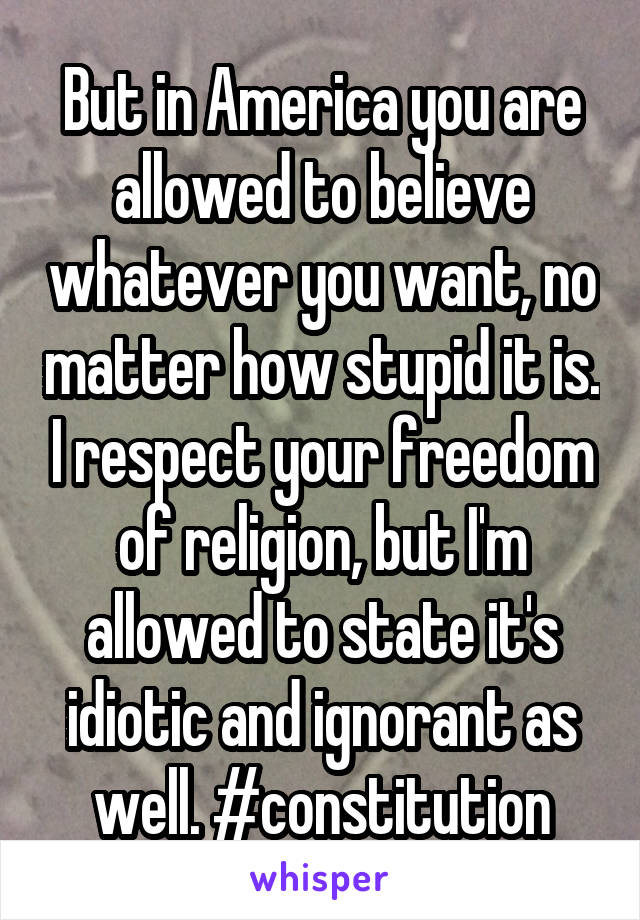But in America you are allowed to believe whatever you want, no matter how stupid it is. I respect your freedom of religion, but I'm allowed to state it's idiotic and ignorant as well. #constitution