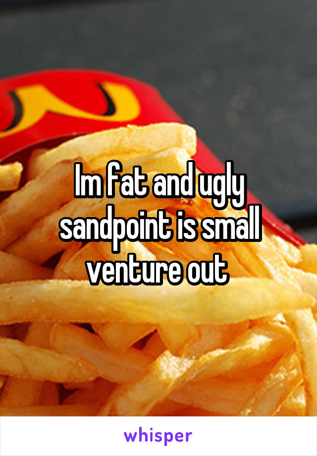 Im fat and ugly sandpoint is small venture out 