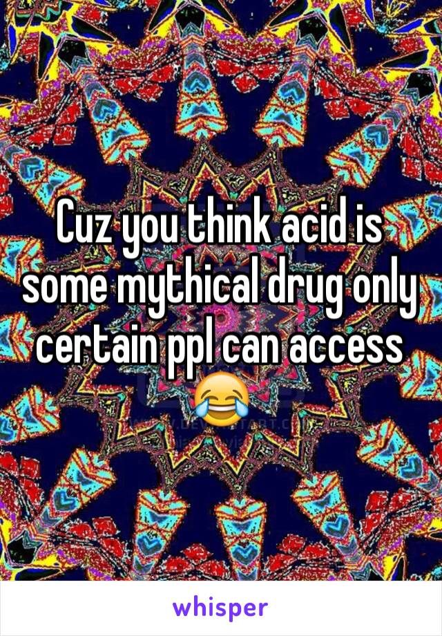 Cuz you think acid is some mythical drug only certain ppl can access 😂