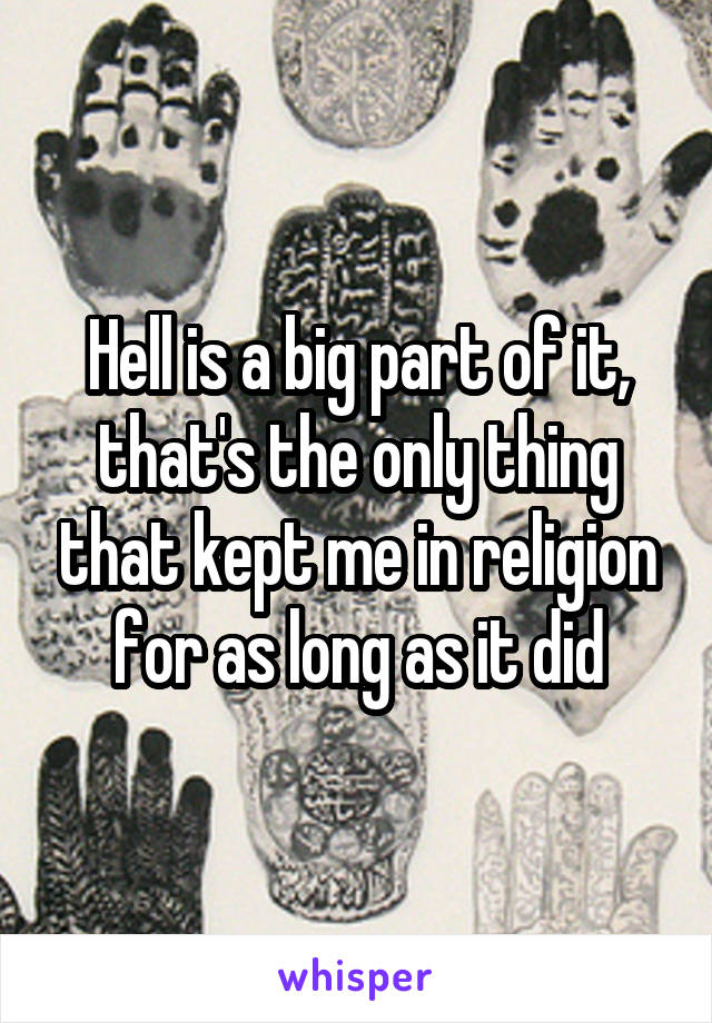 Hell is a big part of it, that's the only thing that kept me in religion for as long as it did