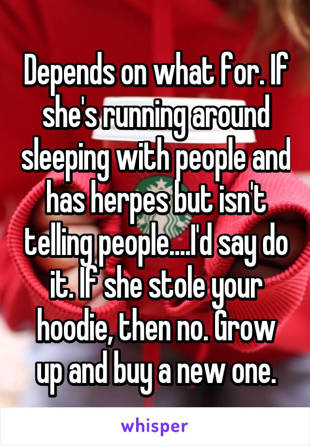 Depends on what for. If she's running around sleeping with people and has herpes but isn't telling people....I'd say do it. If she stole your hoodie, then no. Grow up and buy a new one.