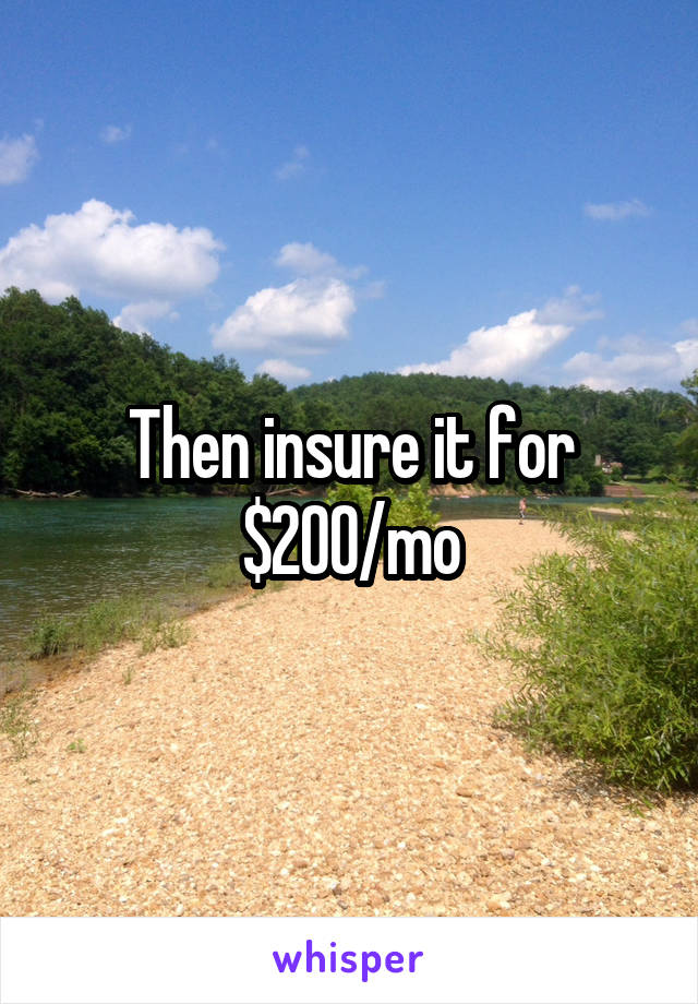 Then insure it for $200/mo