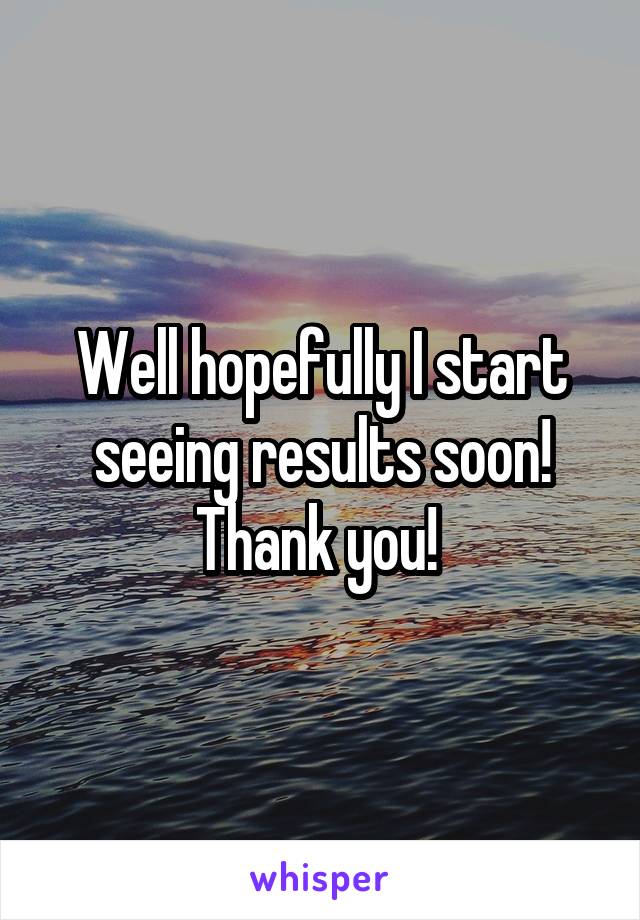 Well hopefully I start seeing results soon! Thank you! 