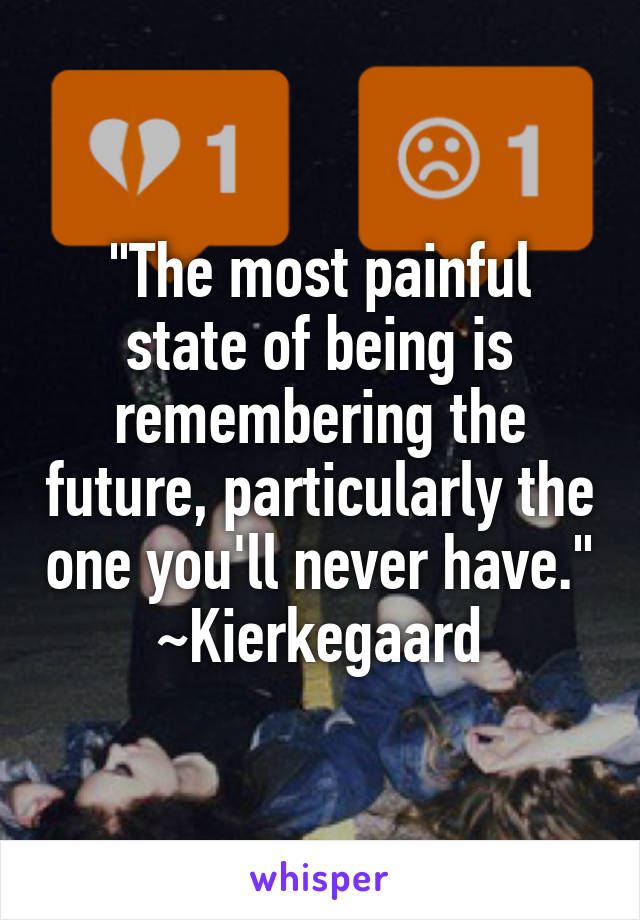 "The most painful state of being is remembering the future, particularly the one you'll never have."
~Kierkegaard