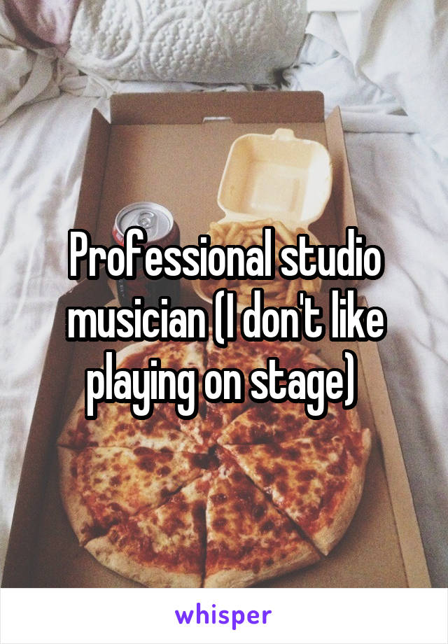 Professional studio musician (I don't like playing on stage) 