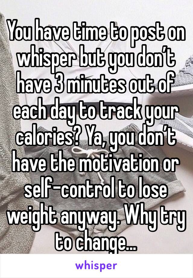 You have time to post on whisper but you don’t have 3 minutes out of each day to track your calories? Ya, you don’t have the motivation or self-control to lose weight anyway. Why try to change...