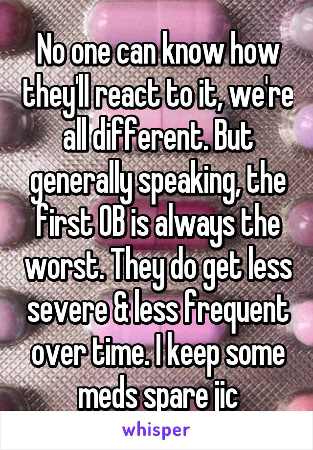 No one can know how they'll react to it, we're all different. But generally speaking, the first OB is always the worst. They do get less severe & less frequent over time. I keep some meds spare jic