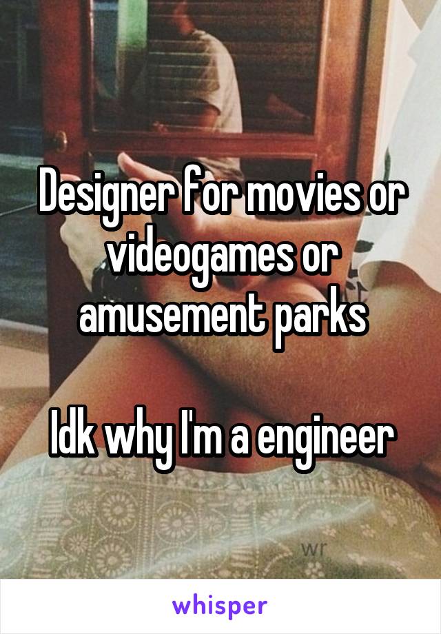 Designer for movies or videogames or amusement parks

Idk why I'm a engineer