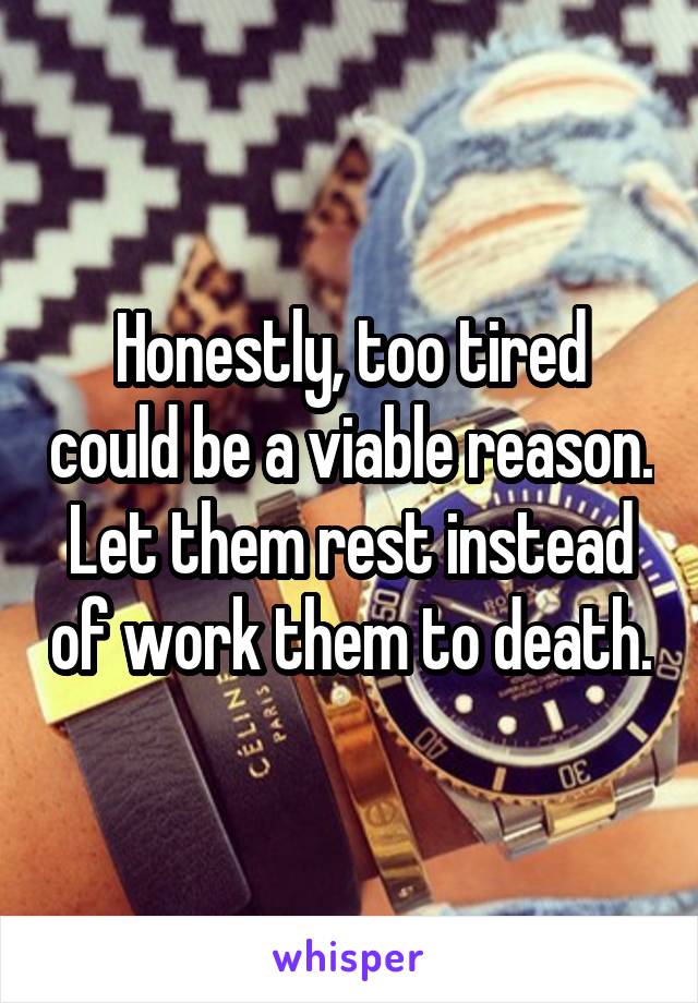 Honestly, too tired could be a viable reason. Let them rest instead of work them to death.