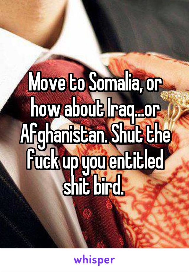 Move to Somalia, or how about Iraq...or Afghanistan. Shut the fuck up you entitled shit bird. 