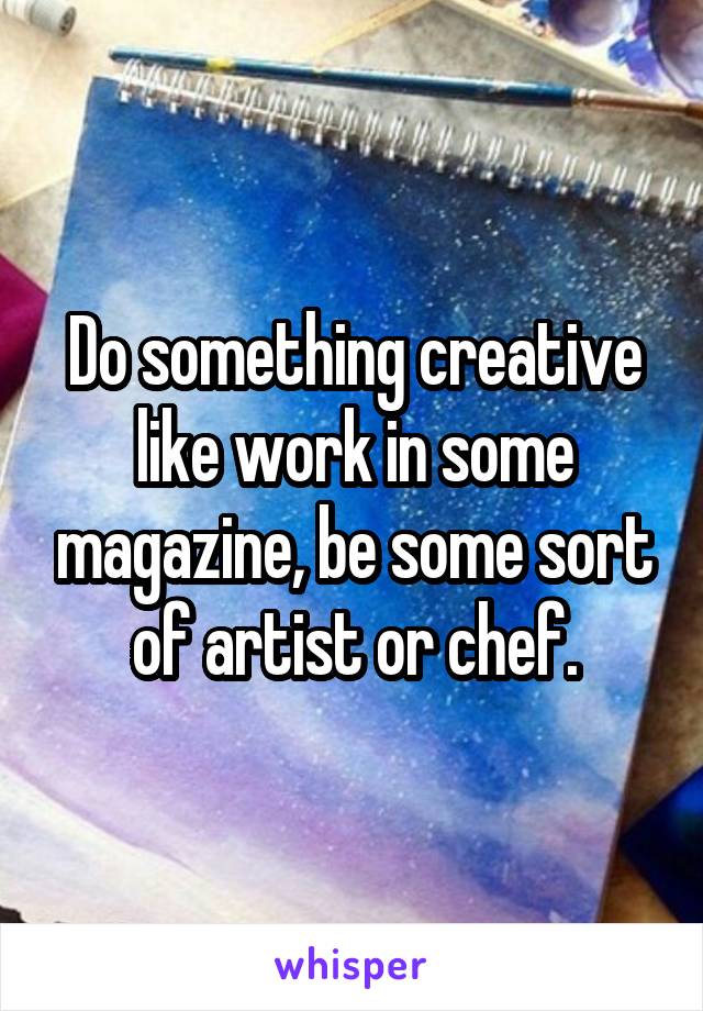 Do something creative like work in some magazine, be some sort of artist or chef.