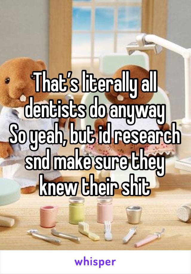 That’s literally all dentists do anyway
So yeah, but id research snd make sure they knew their shit