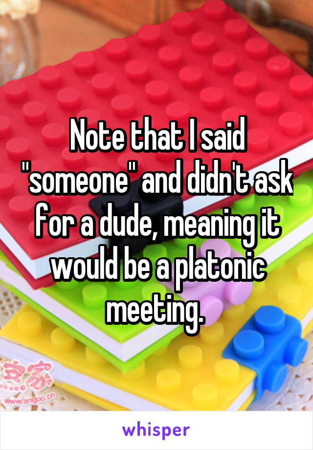 Note that I said "someone" and didn't ask for a dude, meaning it would be a platonic meeting. 