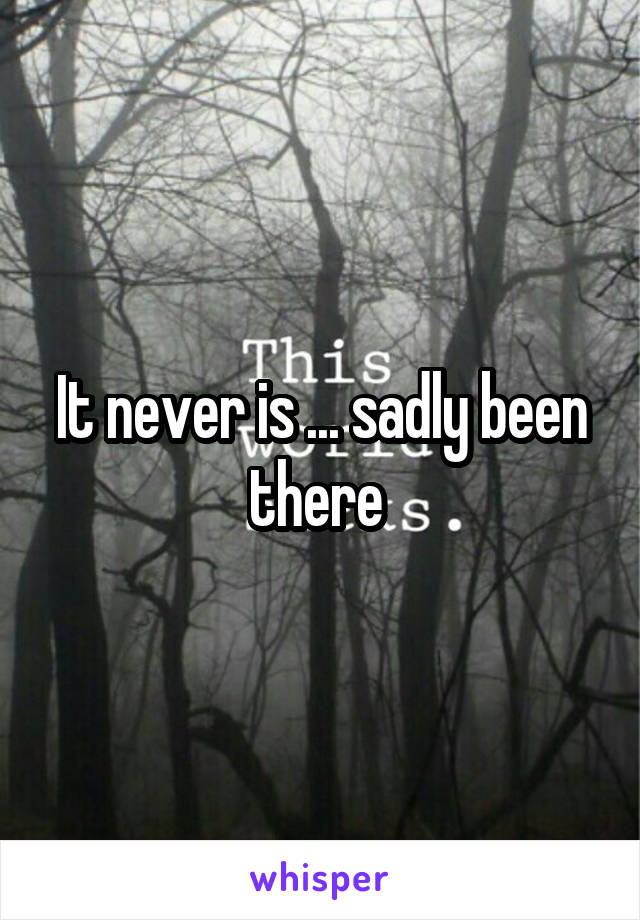 It never is ... sadly been there 