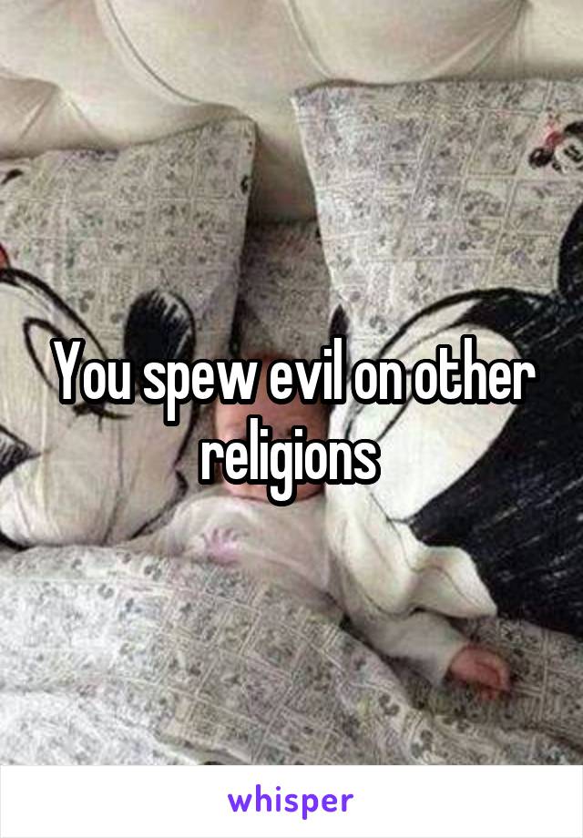 You spew evil on other religions 