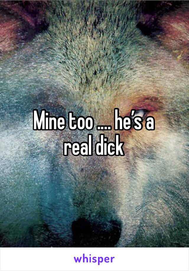 Mine too .... he’s a real dick
