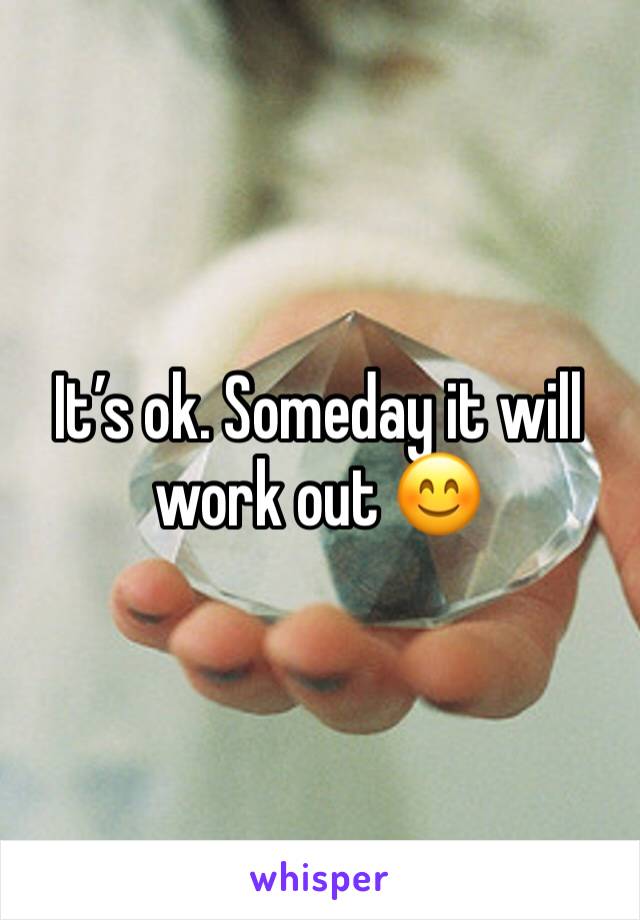 It’s ok. Someday it will work out 😊