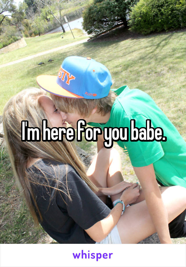 I'm here for you babe.