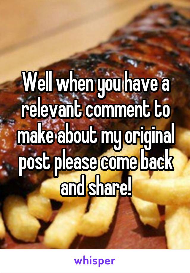 Well when you have a relevant comment to make about my original post please come back and share!