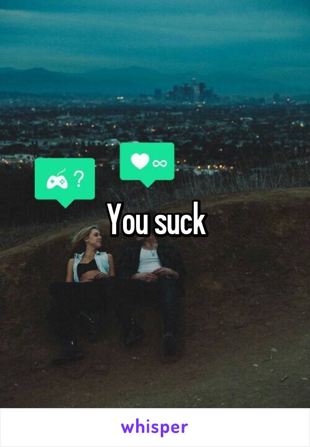 You suck