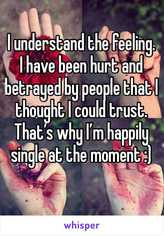 I understand the feeling. I have been hurt and betrayed by people that I thought I could trust. That’s why I’m happily single at the moment :)