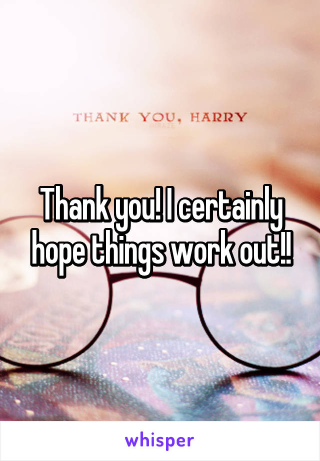 Thank you! I certainly hope things work out!!
