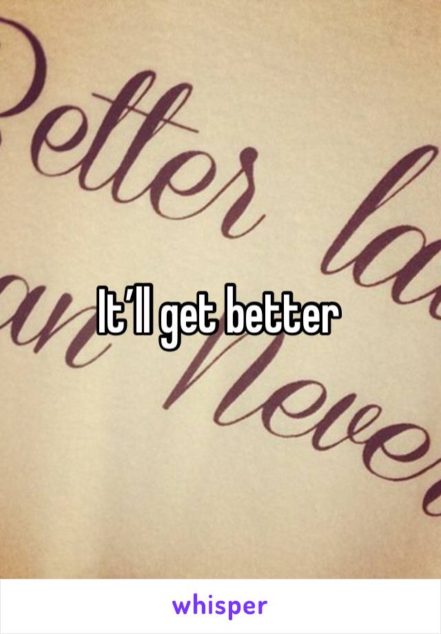 It’ll get better 