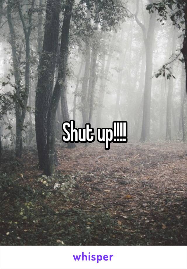 Shut up!!!!