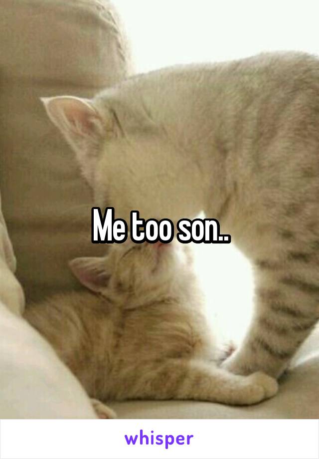Me too son..