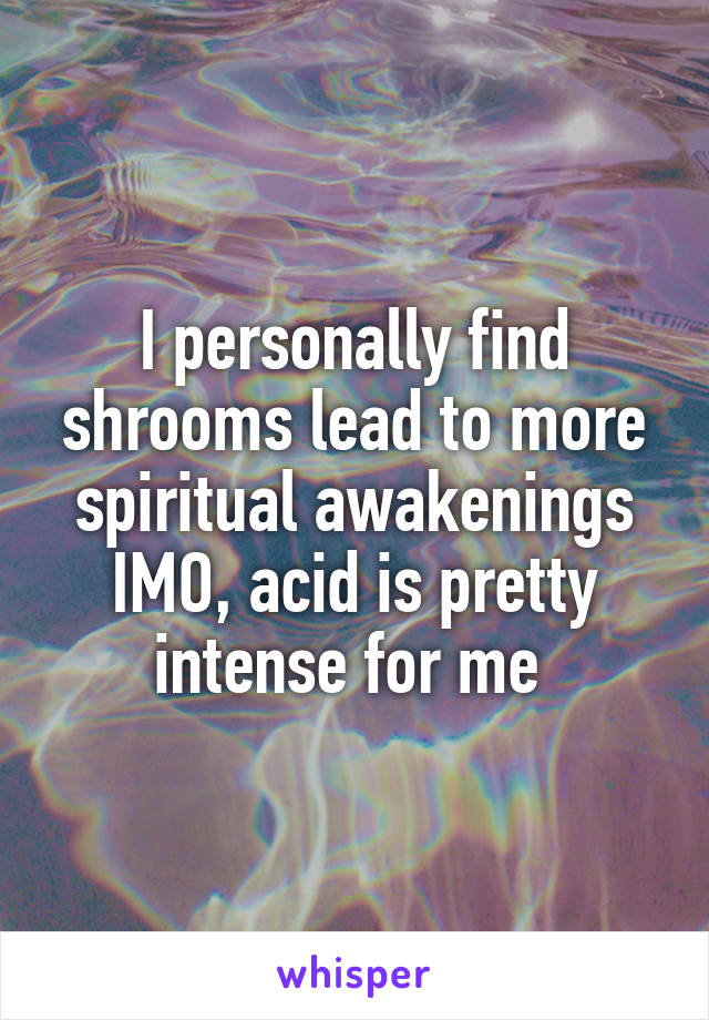 I personally find shrooms lead to more spiritual awakenings IMO, acid is pretty intense for me 