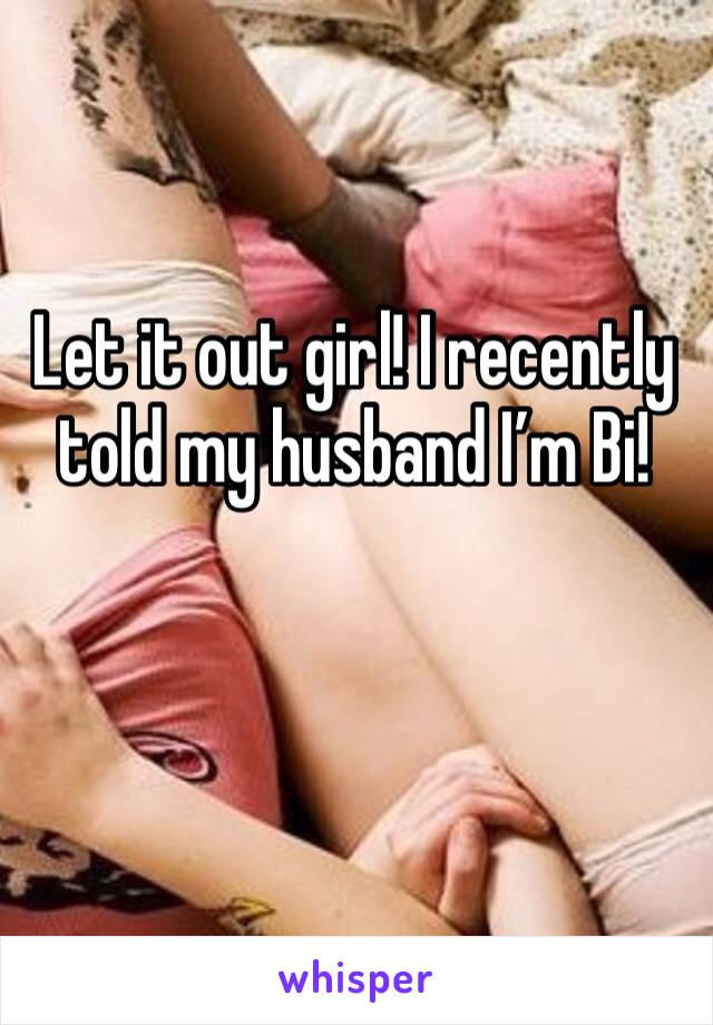 Let it out girl! I recently told my husband I’m Bi! 
