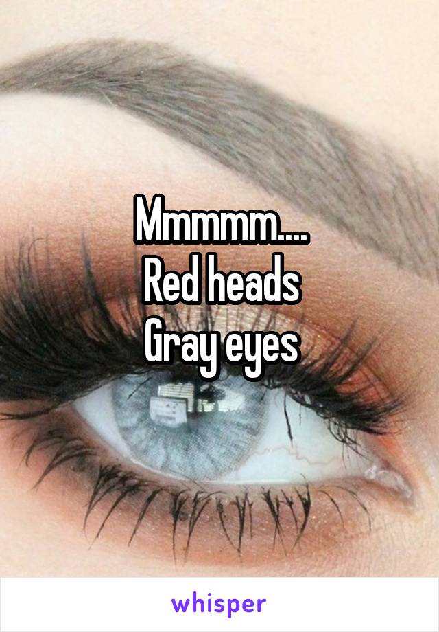 Mmmmm....
Red heads
Gray eyes
