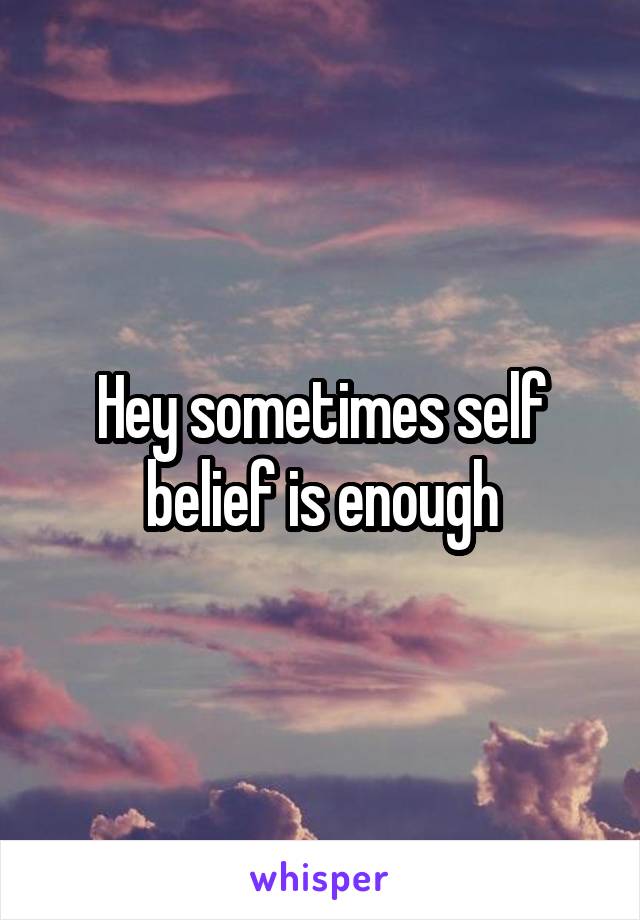Hey sometimes self belief is enough
