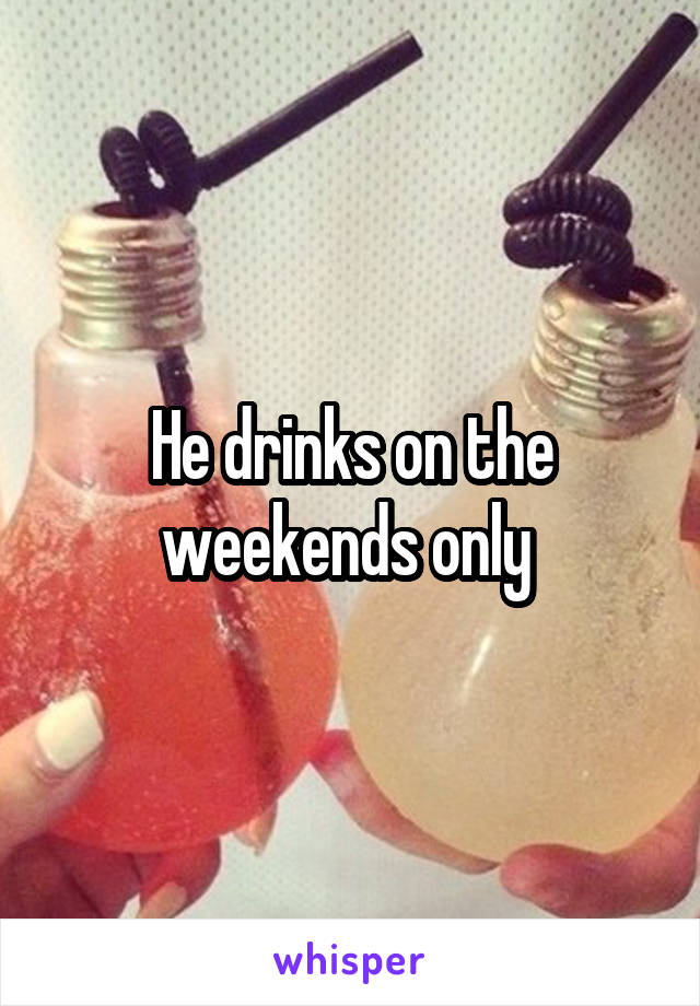 He drinks on the weekends only 