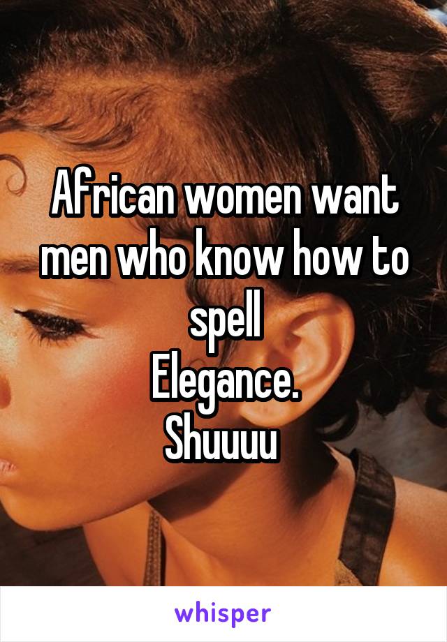 African women want men who know how to spell
Elegance.
Shuuuu 