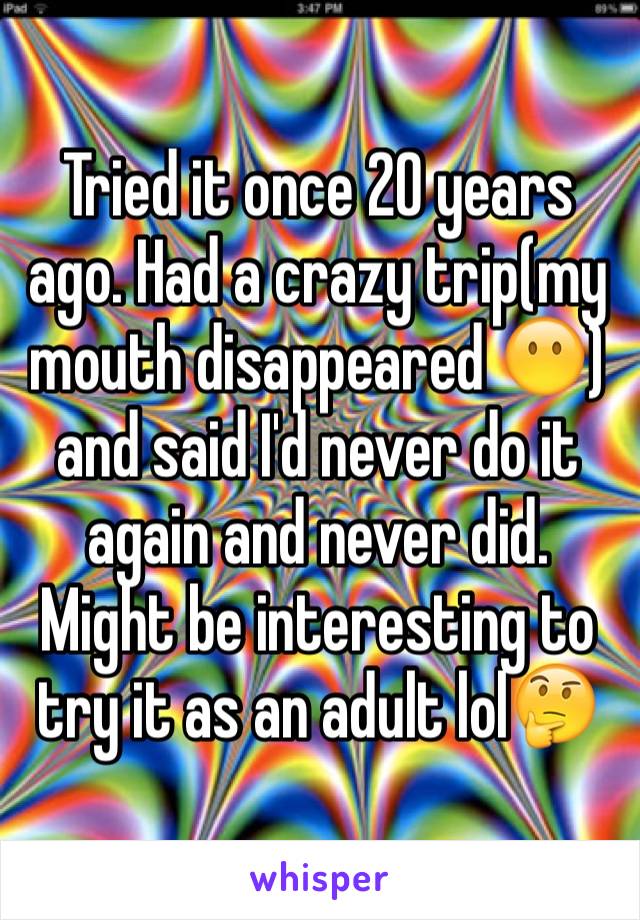 Tried it once 20 years ago. Had a crazy trip(my mouth disappeared 😶) and said I'd never do it again and never did. Might be interesting to try it as an adult lol🤔