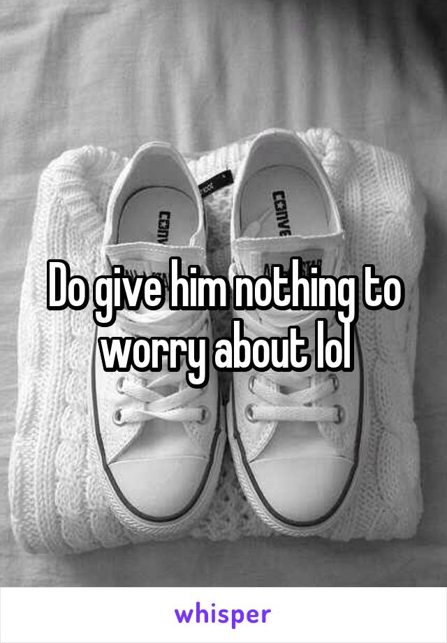 Do give him nothing to worry about lol