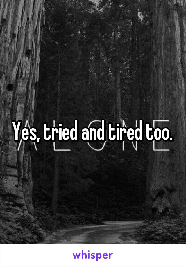 Yes, tried and tired too. 