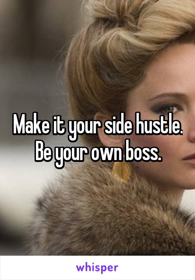Make it your side hustle.
Be your own boss.