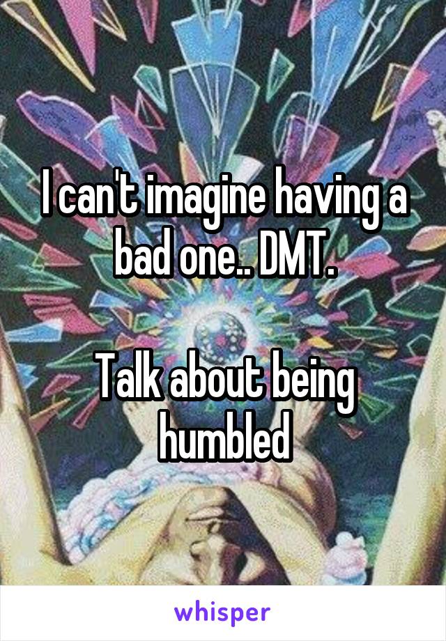I can't imagine having a bad one.. DMT.

Talk about being humbled